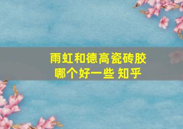 雨虹和德高瓷砖胶哪个好一些 知乎